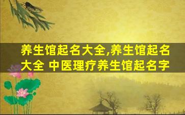 养生馆起名大全,养生馆起名大全 中医理疗养生馆起名字